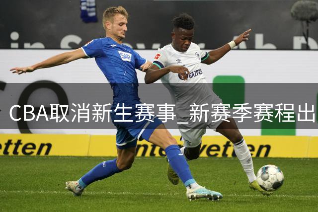 CBA取消新生赛事 新赛季赛程出炉引热议